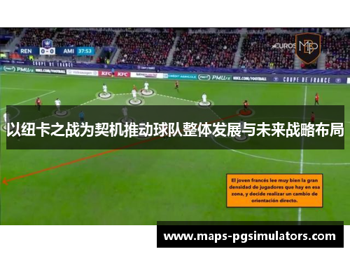 以纽卡之战为契机推动球队整体发展与未来战略布局