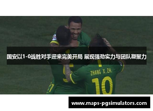 国安以1-0战胜对手迎来完美开局 展现强劲实力与团队凝聚力