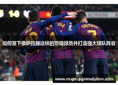 如何签下像萨拉赫这样的顶级球员并打造强大球队阵容