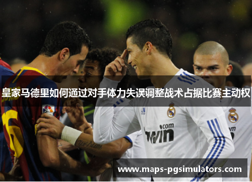 皇家马德里如何通过对手体力失误调整战术占据比赛主动权