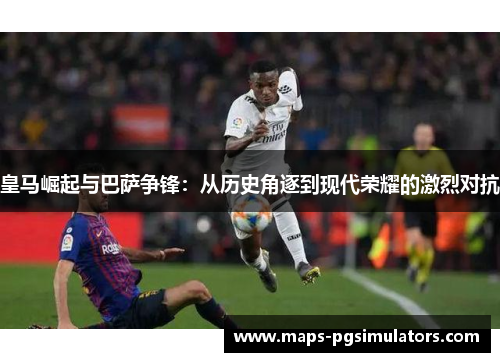 皇马崛起与巴萨争锋：从历史角逐到现代荣耀的激烈对抗