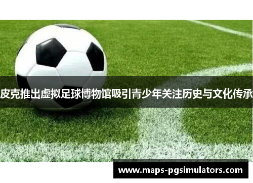 皮克推出虚拟足球博物馆吸引青少年关注历史与文化传承