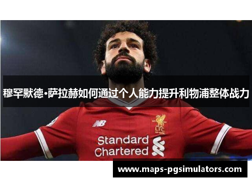 穆罕默德·萨拉赫如何通过个人能力提升利物浦整体战力
