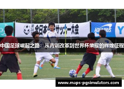 中国足球崛起之路：从青训改革到世界杯荣耀的辉煌征程