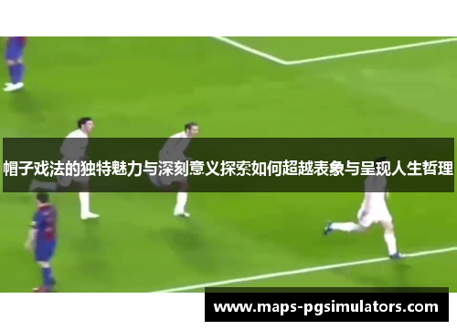 帽子戏法的独特魅力与深刻意义探索如何超越表象与呈现人生哲理
