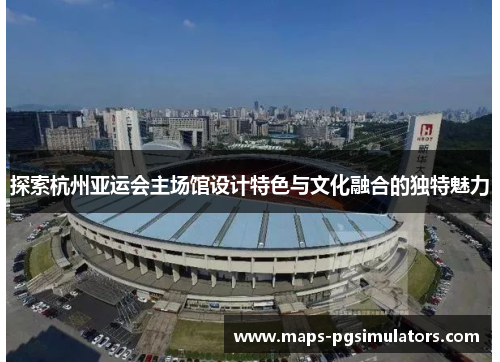探索杭州亚运会主场馆设计特色与文化融合的独特魅力