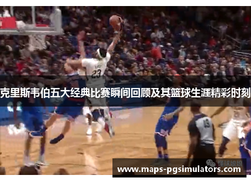 克里斯韦伯五大经典比赛瞬间回顾及其篮球生涯精彩时刻