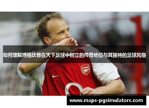 如何理解博格坎普在天下足球中树立的传奇地位与其独特的足球风格