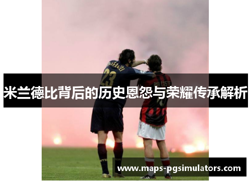 米兰德比背后的历史恩怨与荣耀传承解析