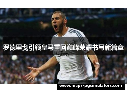 罗德里戈引领皇马重回巅峰荣耀书写新篇章