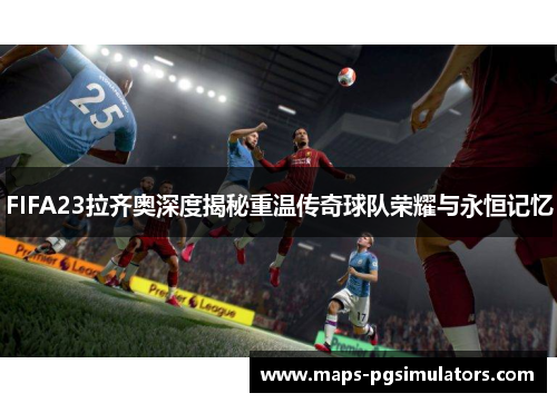 FIFA23拉齐奥深度揭秘重温传奇球队荣耀与永恒记忆