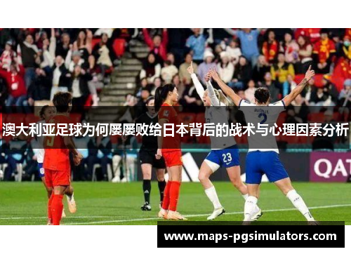 澳大利亚足球为何屡屡败给日本背后的战术与心理因素分析