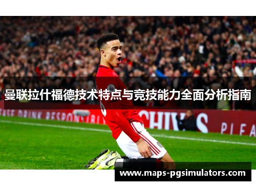 曼联拉什福德技术特点与竞技能力全面分析指南 曼联拉什福德技术特点与竞技能力全面分析指南