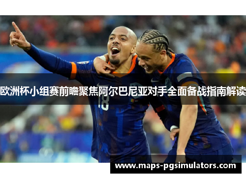 欧洲杯小组赛前瞻聚焦阿尔巴尼亚对手全面备战指南解读