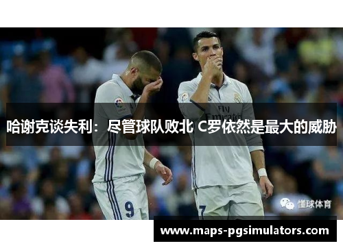 哈谢克谈失利：尽管球队败北 C罗依然是最大的威胁