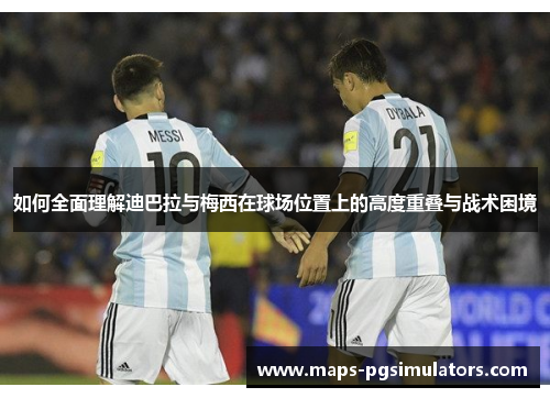 如何全面理解迪巴拉与梅西在球场位置上的高度重叠与战术困境 如何全面理解迪巴拉与梅西在球场位置上的高度重叠与战术困境