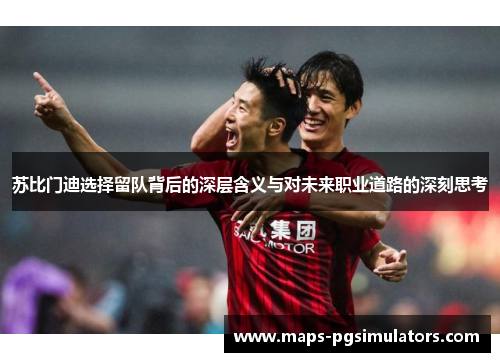 苏比门迪选择留队背后的深层含义与对未来职业道路的深刻思考