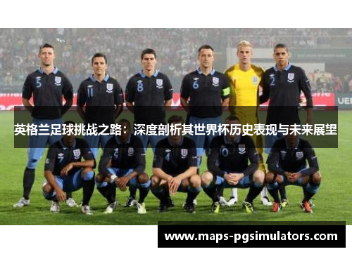 英格兰足球挑战之路：深度剖析其世界杯历史表现与未来展望
