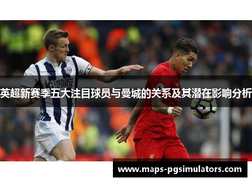 英超新赛季五大注目球员与曼城的关系及其潜在影响分析