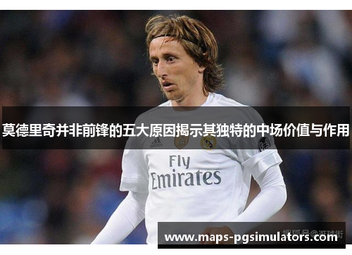 莫德里奇并非前锋的五大原因揭示其独特的中场价值与作用