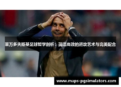 莱万多夫斯基足球哲学剖析：简洁高效的进攻艺术与完美配合