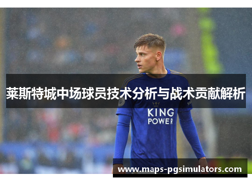 莱斯特城中场球员技术分析与战术贡献解析