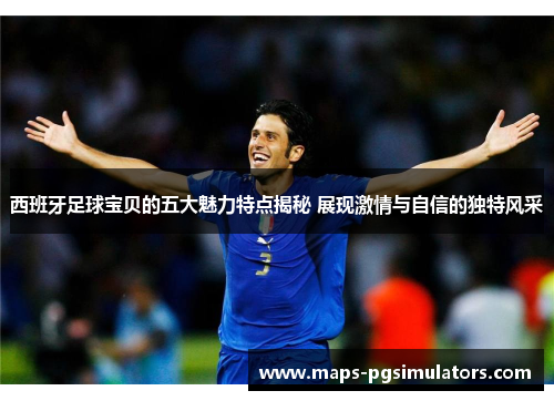 西班牙足球宝贝的五大魅力特点揭秘 展现激情与自信的独特风采