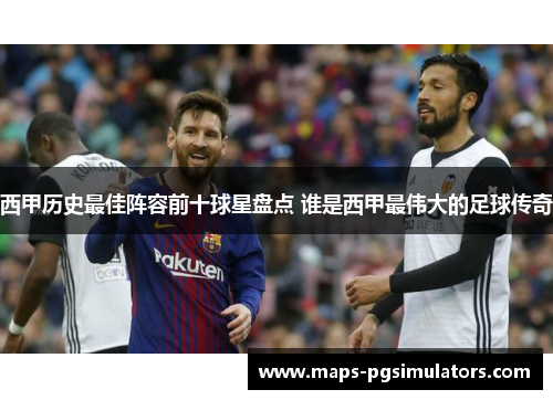 西甲历史最佳阵容前十球星盘点 谁是西甲最伟大的足球传奇