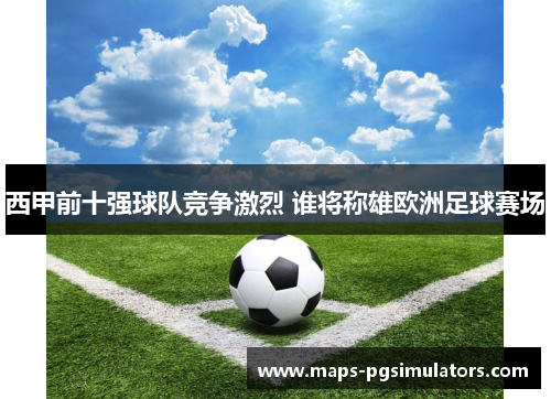 西甲前十强球队竞争激烈 谁将称雄欧洲足球赛场