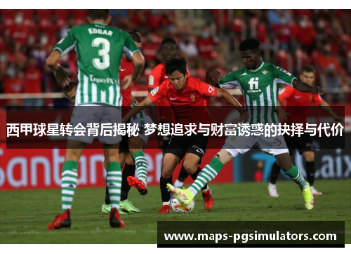 西甲球星转会背后揭秘 梦想追求与财富诱惑的抉择与代价