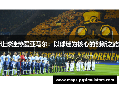 让球迷热爱亚马尔：以球迷为核心的创新之路