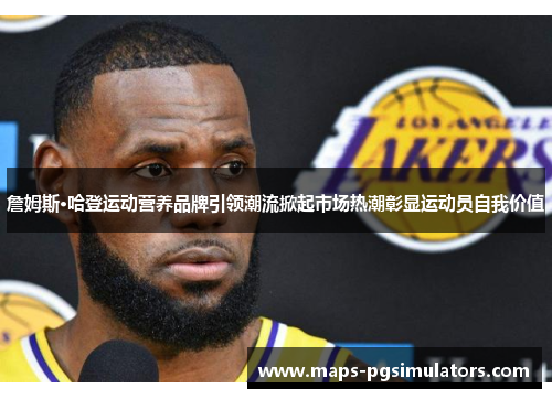 詹姆斯·哈登运动营养品牌引领潮流掀起市场热潮彰显运动员自我价值