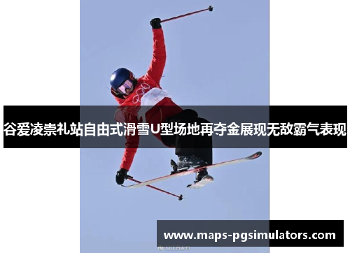 谷爱凌崇礼站自由式滑雪U型场地再夺金展现无敌霸气表现