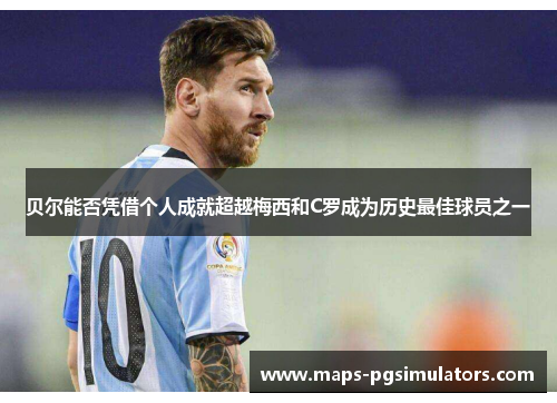 贝尔能否凭借个人成就超越梅西和C罗成为历史最佳球员之一