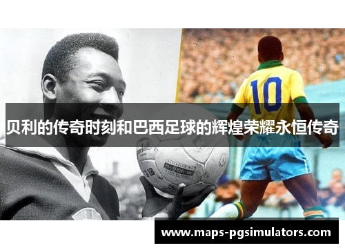 贝利的传奇时刻和巴西足球的辉煌荣耀永恒传奇