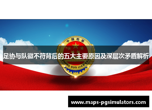 足协与队徽不符背后的五大主要原因及深层次矛盾解析