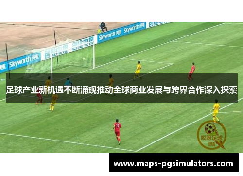 足球产业新机遇不断涌现推动全球商业发展与跨界合作深入探索 足球产业新机遇不断涌现推动全球商业发展与跨界合作深入探索