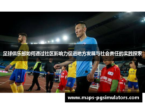 足球俱乐部如何通过社区影响力促进地方发展与社会责任的实践探索 足球俱乐部如何通过社区影响力促进地方发展与社会责任的实践探索