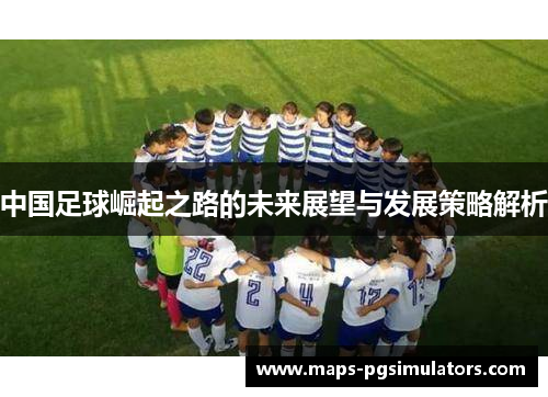 中国足球崛起之路的未来展望与发展策略解析