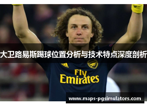 大卫路易斯踢球位置分析与技术特点深度剖析