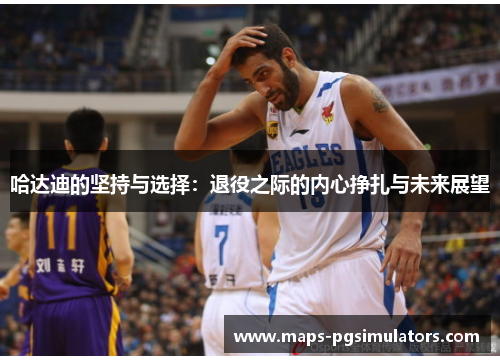 哈达迪的坚持与选择:退役之际的内心挣扎与未来展望 哈达迪的坚持与选择:退役之际的内心挣扎与未来展望