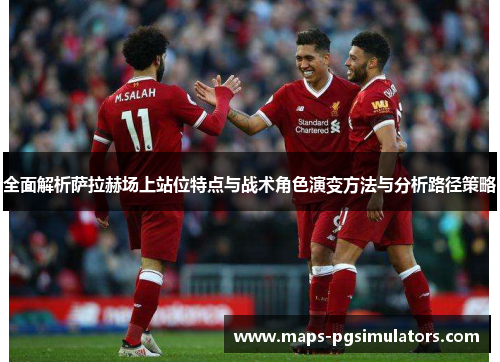 全面解析萨拉赫场上站位特点与战术角色演变方法与分析路径策略