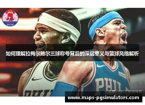 如何理解拉梅尔鲍尔三球称号背后的深层意义与篮球风格解析