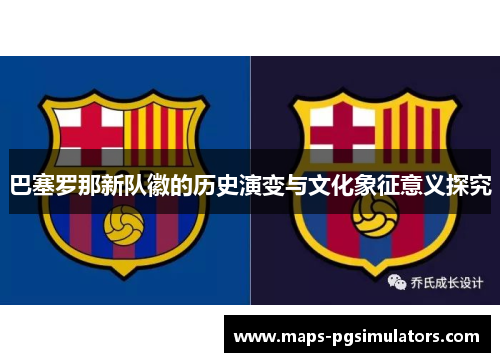 巴塞罗那新队徽的历史演变与文化象征意义探究 巴塞罗那新队徽的历史演变与文化象征意义探究