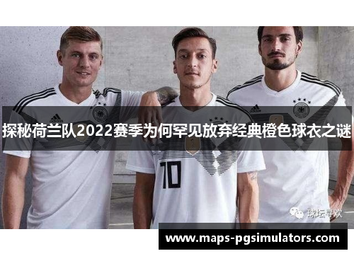 探秘荷兰队2022赛季为何罕见放弃经典橙色球衣之谜 探秘荷兰队2022赛季为何罕见放弃经典橙色球衣之谜