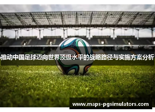 推动中国足球迈向世界顶级水平的战略路径与实施方案分析