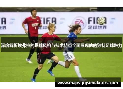 深度解析埃弗拉的踢球风格与技术特点全面展现他的独特足球魅力