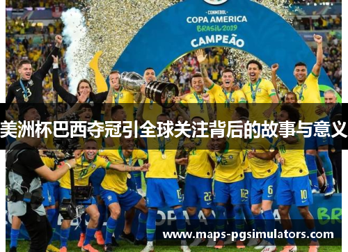 美洲杯巴西夺冠引全球关注背后的故事与意义 美洲杯巴西夺冠引全球关注背后的故事与意义