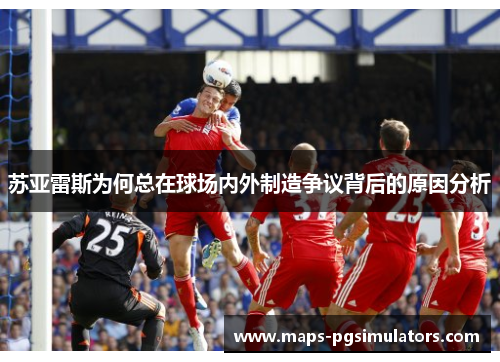 苏亚雷斯为何总在球场内外制造争议背后的原因分析