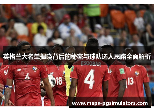 英格兰大名单揭晓背后的秘密与球队选人思路全面解析